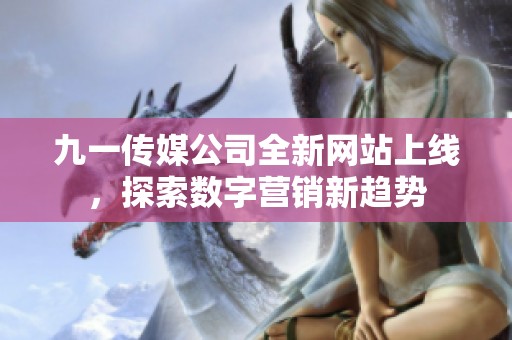九一传媒公司全新网站上线，探索数字营销新趋势