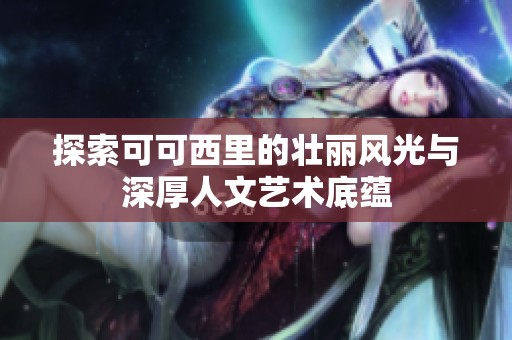 探索可可西里的壮丽风光与深厚人文艺术底蕴