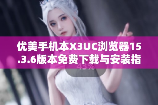 优美手机本X3UC浏览器15.3.6版本免费下载与安装指南