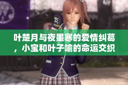 叶楚月与夜墨寒的爱情纠葛，小宝和叶子喻的命运交织最新章节解读