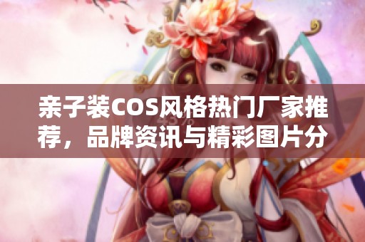 亲子装COS风格热门厂家推荐，品牌资讯与精彩图片分享