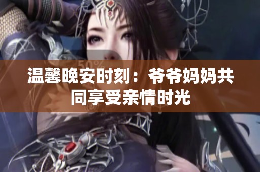 温馨晚安时刻：爷爷妈妈共同享受亲情时光