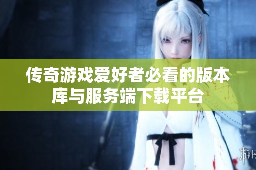 传奇游戏爱好者必看的版本库与服务端下载平台