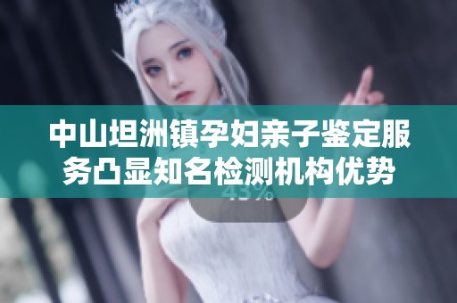 中山坦洲镇孕妇亲子鉴定服务凸显知名检测机构优势