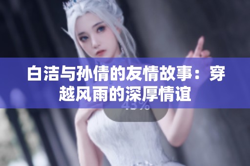 白洁与孙倩的友情故事：穿越风雨的深厚情谊