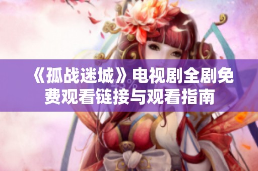 《孤战迷城》电视剧全剧免费观看链接与观看指南