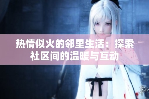 热情似火的邻里生活：探索社区间的温暖与互动
