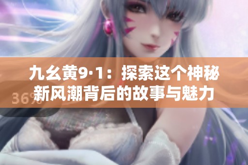 九幺黄9·1：探索这个神秘新风潮背后的故事与魅力