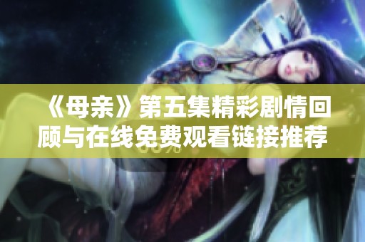 《母亲》第五集精彩剧情回顾与在线免费观看链接推荐