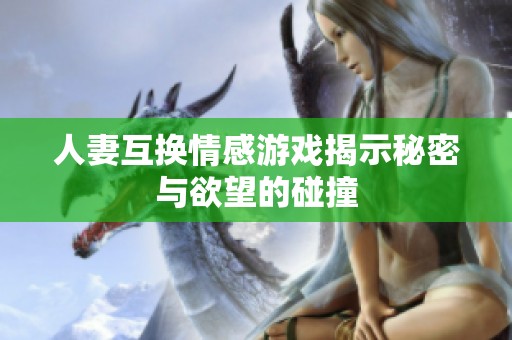 人妻互换情感游戏揭示秘密与欲望的碰撞