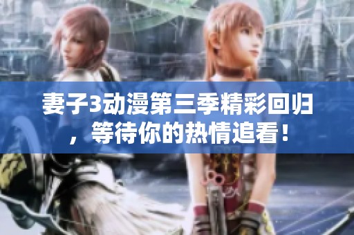 妻子3动漫第三季精彩回归，等待你的热情追看！