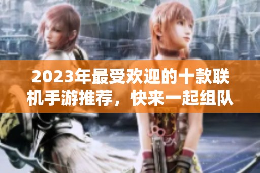 2023年最受欢迎的十款联机手游推荐，快来一起组队畅玩！