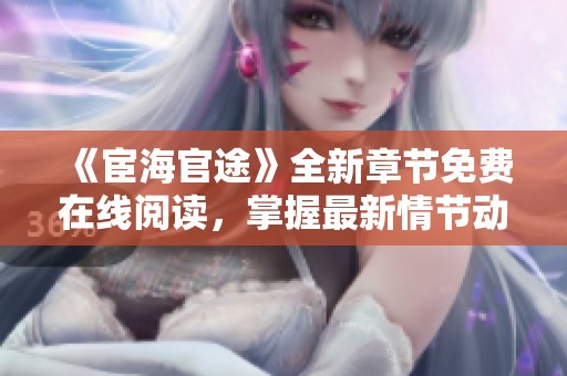 《宦海官途》全新章节免费在线阅读，掌握最新情节动向