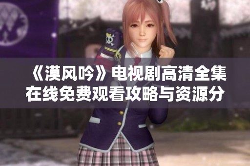 《漠风吟》电视剧高清全集在线免费观看攻略与资源分享