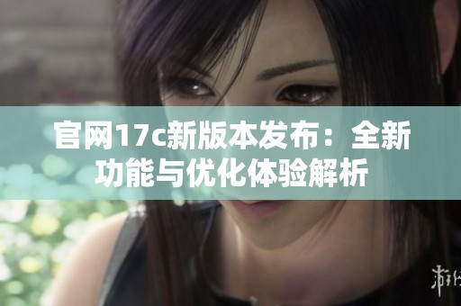 官网17c新版本发布：全新功能与优化体验解析
