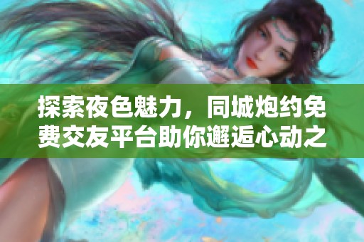 探索夜色魅力，同城炮约免费交友平台助你邂逅心动之旅
