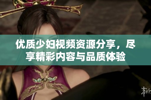 优质少妇视频资源分享，尽享精彩内容与品质体验