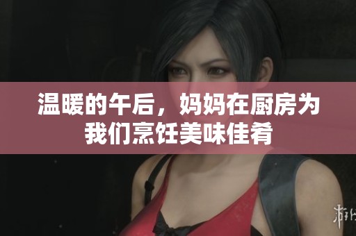 温暖的午后，妈妈在厨房为我们烹饪美味佳肴