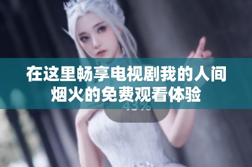 在这里畅享电视剧我的人间烟火的免费观看体验