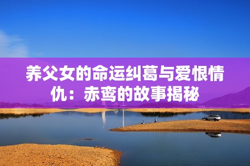 养父女的命运纠葛与爱恨情仇：赤鸾的故事揭秘