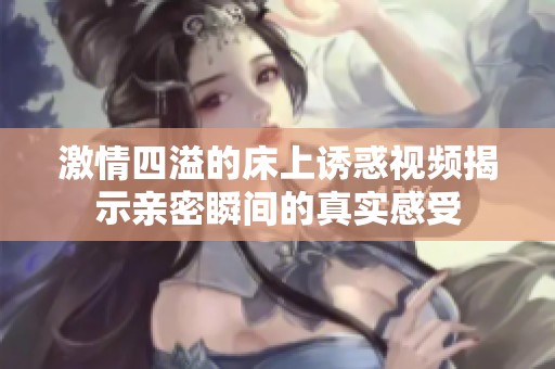 激情四溢的床上诱惑视频揭示亲密瞬间的真实感受