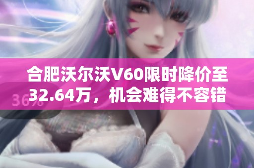 合肥沃尔沃V60限时降价至32.64万，机会难得不容错过