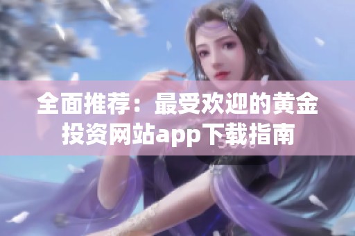 全面推荐：最受欢迎的黄金投资网站app下载指南