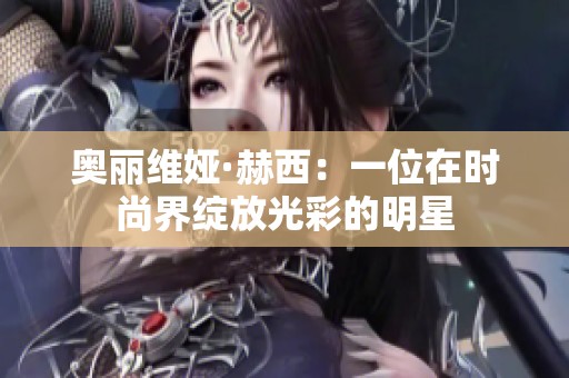 奥丽维娅·赫西：一位在时尚界绽放光彩的明星