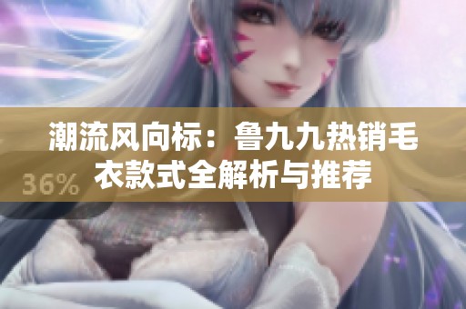 潮流风向标：鲁九九热销毛衣款式全解析与推荐