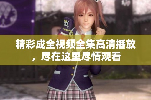 精彩成全视频全集高清播放，尽在这里尽情观看