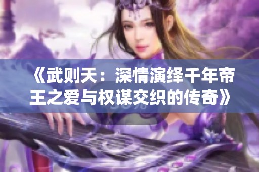 《武则天：深情演绎千年帝王之爱与权谋交织的传奇》