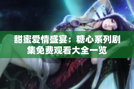 甜蜜爱情盛宴：糖心系列剧集免费观看大全一览