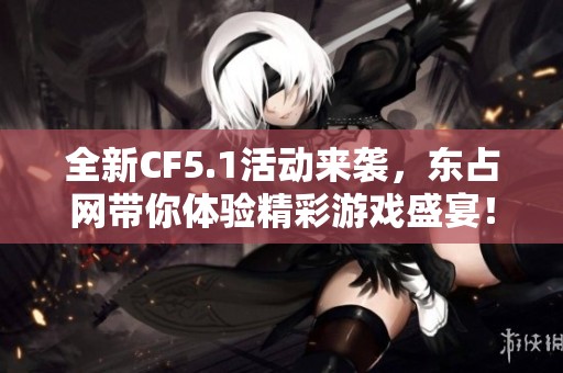 全新CF5.1活动来袭，东占网带你体验精彩游戏盛宴！