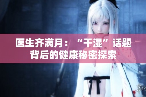 医生齐满月：“干湿”话题背后的健康秘密探索