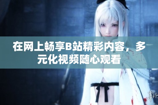 在网上畅享B站精彩内容，多元化视频随心观看