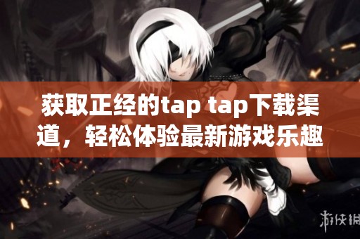 获取正经的tap tap下载渠道，轻松体验最新游戏乐趣
