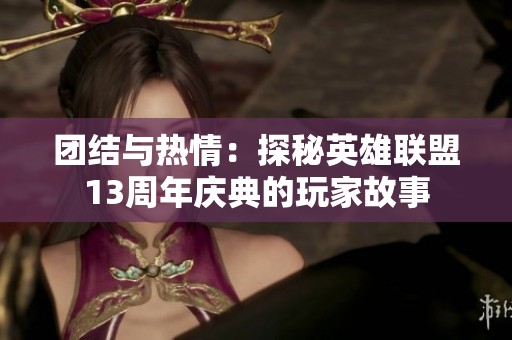 团结与热情：探秘英雄联盟13周年庆典的玩家故事