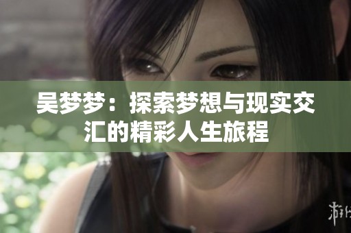 吴梦梦：探索梦想与现实交汇的精彩人生旅程