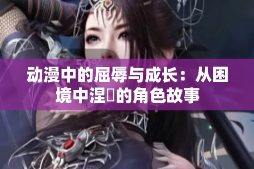 动漫中的屈辱与成长：从困境中涅槃的角色故事