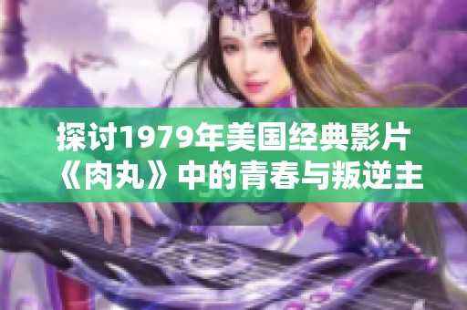 探讨1979年美国经典影片《肉丸》中的青春与叛逆主题