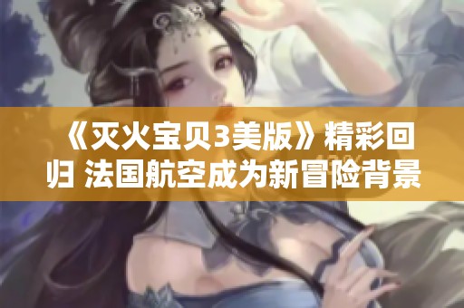 《灭火宝贝3美版》精彩回归 法国航空成为新冒险背景