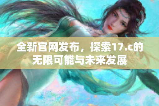 全新官网发布，探索17.c的无限可能与未来发展