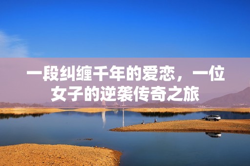 一段纠缠千年的爱恋，一位女子的逆袭传奇之旅