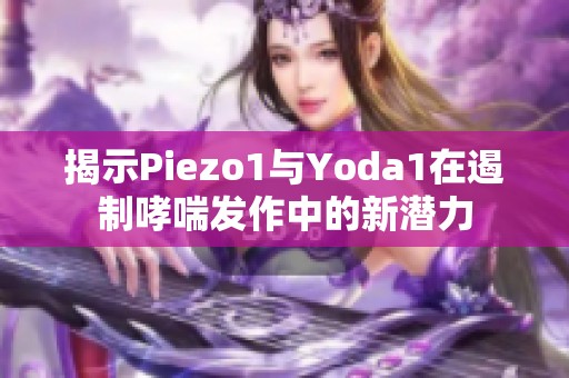 揭示Piezo1与Yoda1在遏制哮喘发作中的新潜力