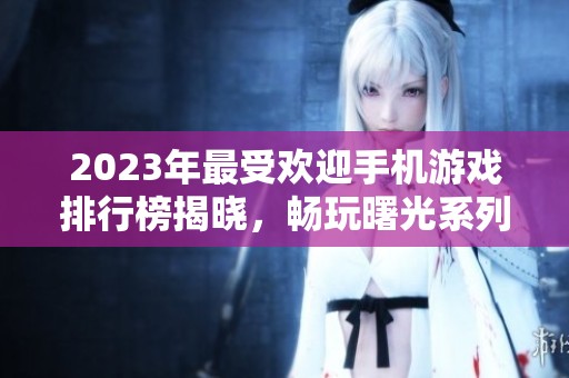 2023年最受欢迎手机游戏排行榜揭晓，畅玩曙光系列游戏指南