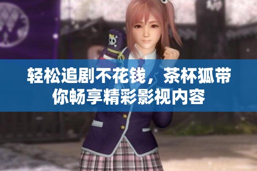 轻松追剧不花钱，茶杯狐带你畅享精彩影视内容