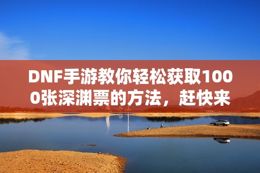 DNF手游教你轻松获取1000张深渊票的方法，赶快来了解！