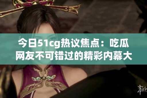 今日51cg热议焦点：吃瓜网友不可错过的精彩内幕大揭秘