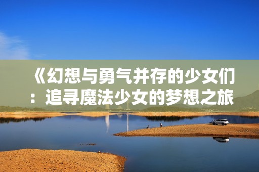《幻想与勇气并存的少女们：追寻魔法少女的梦想之旅》
