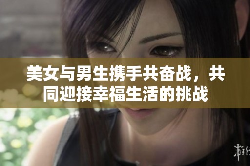 美女与男生携手共奋战，共同迎接幸福生活的挑战